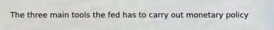 The three main tools the fed has to carry out monetary policy