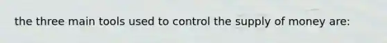 the three main tools used to control the supply of money are: