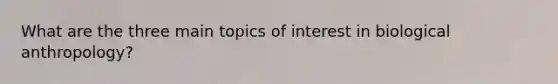 What are the three main topics of interest in biological anthropology?