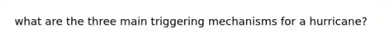 what are the three main triggering mechanisms for a hurricane?