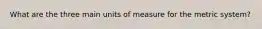 What are the three main units of measure for the metric system?