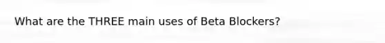 What are the THREE main uses of Beta Blockers?