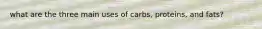 what are the three main uses of carbs, proteins, and fats?