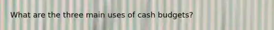 What are the three main uses of cash budgets?