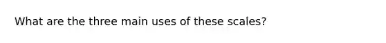 What are the three main uses of these scales?
