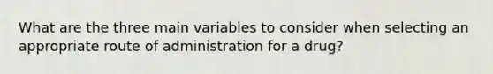 What are the three main variables to consider when selecting an appropriate route of administration for a drug?