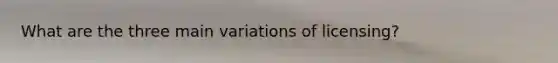 What are the three main variations of licensing?