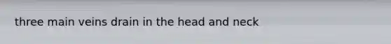 three main veins drain in the head and neck