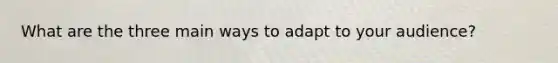 What are the three main ways to adapt to your audience?