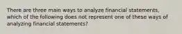 There are three main ways to analyze financial statements, which of the following does not represent one of these ways of analyzing financial statements?