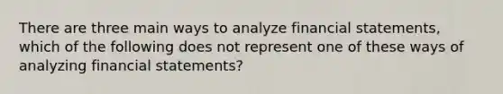 There are three main ways to analyze financial statements, which of the following does not represent one of these ways of analyzing financial statements?