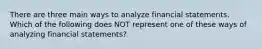 There are three main ways to analyze financial statements. Which of the following does NOT represent one of these ways of analyzing financial statements?