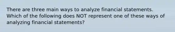 There are three main ways to analyze financial statements. Which of the following does NOT represent one of these ways of analyzing financial statements?