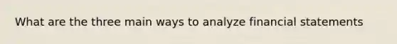 What are the three main ways to analyze financial statements