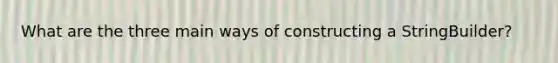What are the three main ways of constructing a StringBuilder?