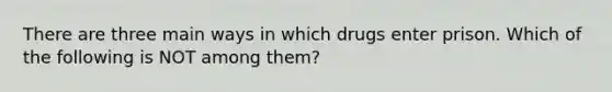 There are three main ways in which drugs enter prison. Which of the following is NOT among them?