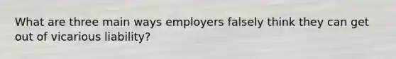 What are three main ways employers falsely think they can get out of vicarious liability?