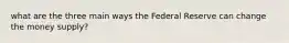 what are the three main ways the Federal Reserve can change the money supply?