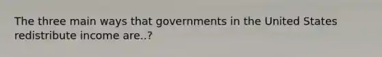 The three main ways that governments in the United States redistribute income are..?