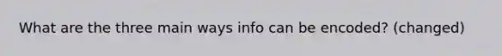 What are the three main ways info can be encoded? (changed)