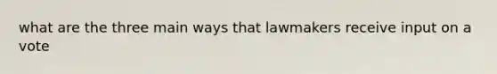 what are the three main ways that lawmakers receive input on a vote