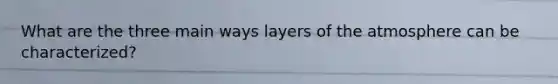 What are the three main ways layers of the atmosphere can be characterized?