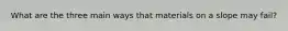 What are the three main ways that materials on a slope may fail?