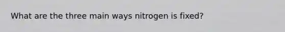 What are the three main ways nitrogen is fixed?