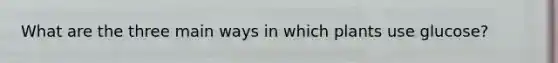 What are the three main ways in which plants use glucose?