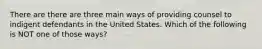 There are there are three main ways of providing counsel to indigent defendants in the United States. Which of the following is NOT one of those ways?