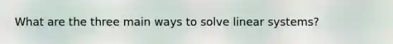 What are the three main ways to solve linear systems?