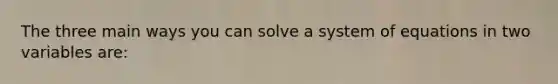 The three main ways you can solve a system of equations in two variables are: