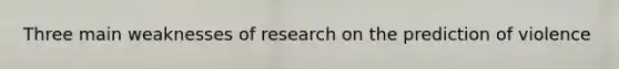 Three main weaknesses of research on the prediction of violence