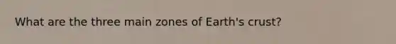 What are the three main zones of Earth's crust?