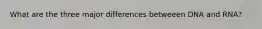 What are the three major differences betweeen DNA and RNA?