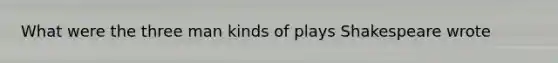 What were the three man kinds of plays Shakespeare wrote