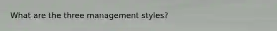 What are the three management styles?