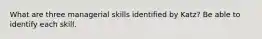 What are three managerial skills identified by Katz? Be able to identify each skill.