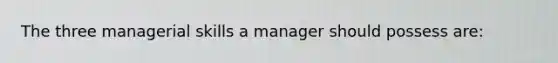 The three managerial skills a manager should possess are: