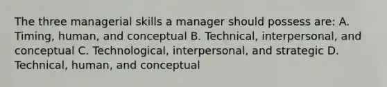 The three managerial skills a manager should possess are: A. Timing, human, and conceptual B. Technical, interpersonal, and conceptual C. Technological, interpersonal, and strategic D. Technical, human, and conceptual