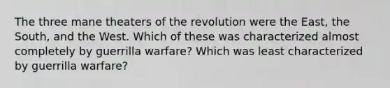 The three mane theaters of the revolution were the East, the South, and the West. Which of these was characterized almost completely by guerrilla warfare? Which was least characterized by guerrilla warfare?