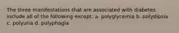 The three manifestations that are associated with diabetes include all of the following except: a. polyglycemia b. polydipsia c. polyuria d. polyphagia