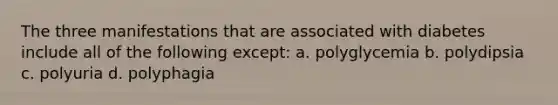The three manifestations that are associated with diabetes include all of the following except: a. polyglycemia b. polydipsia c. polyuria d. polyphagia