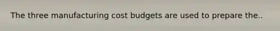 The three manufacturing cost budgets are used to prepare the..