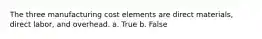 The three manufacturing cost elements are direct materials, direct labor, and overhead. a. True b. False