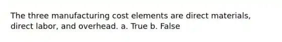 The three manufacturing cost elements are direct materials, direct labor, and overhead. a. True b. False