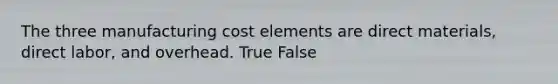 The three manufacturing cost elements are direct materials, direct labor, and overhead. True False