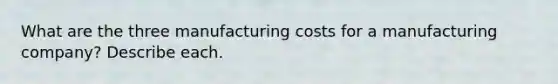 What are the three manufacturing costs for a manufacturing company? Describe each.