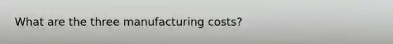 What are the three manufacturing costs?