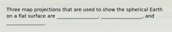 Three map projections that are used to show the spherical Earth on a flat surface are _________________, _________________, and ________________